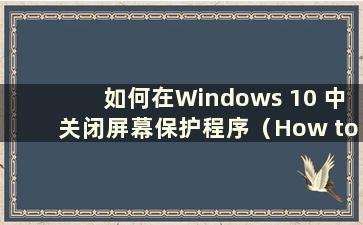 如何在Windows 10 中关闭屏幕保护程序（How to close the screensaver in Windows 10）